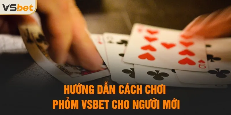 Hướng dẫn cách chơi Phỏm VSBET cho người mới