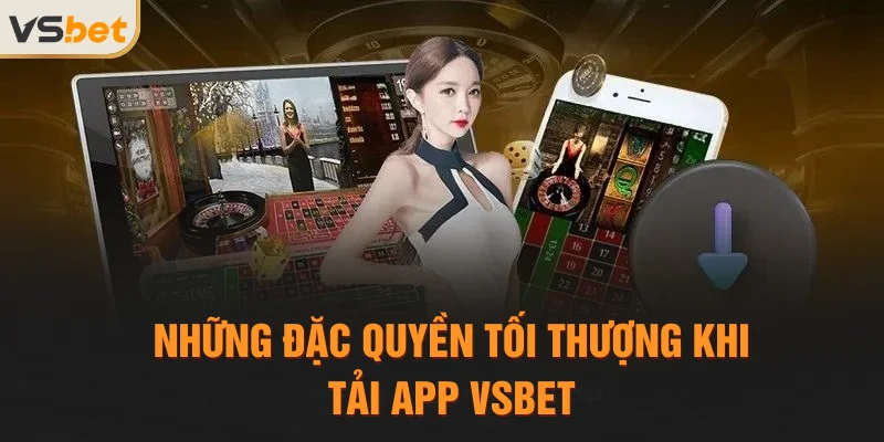 Những đặc quyền tối thượng khi tải app Vsbet